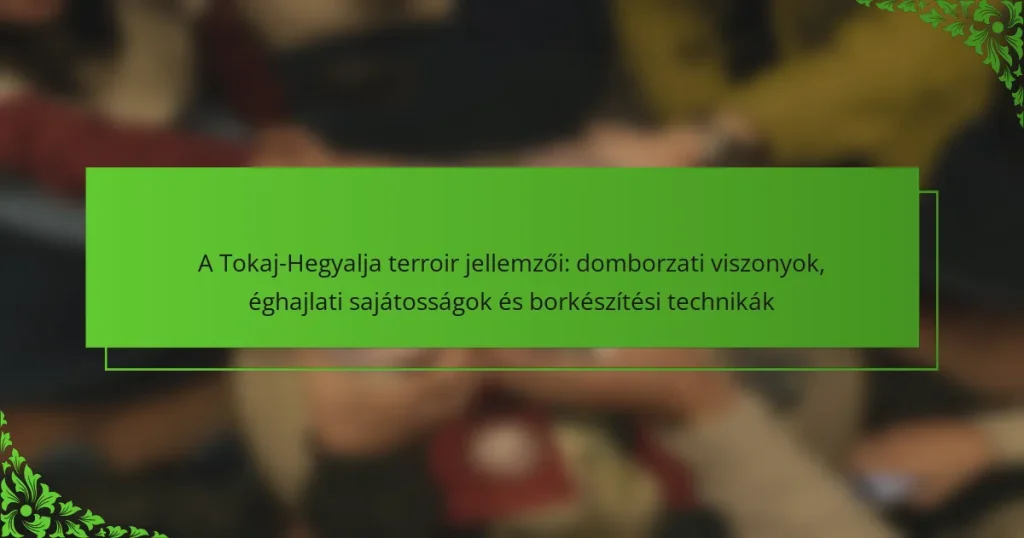 A Tokaj-Hegyalja terroir jellemzői: domborzati viszonyok, éghajlati sajátosságok és borkészítési technikák