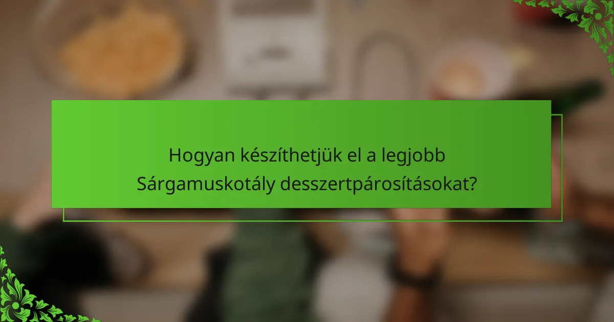 Hogyan készíthetjük el a legjobb Sárgamuskotály desszertpárosításokat?