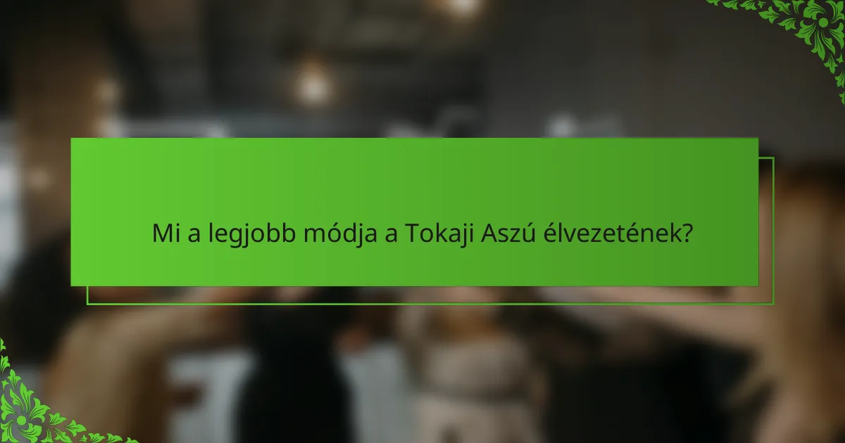 Mi a legjobb módja a Tokaji Aszú élvezetének?