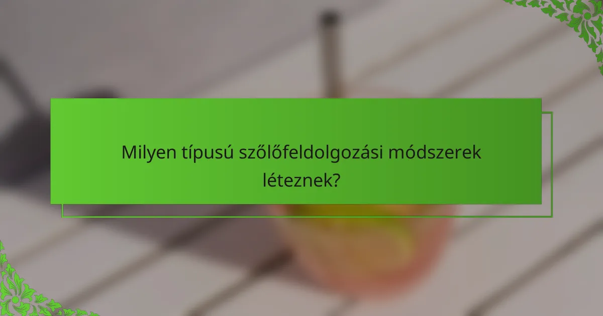 Milyen típusú szőlőfeldolgozási módszerek léteznek?